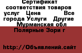 Сертификат соответствия товаров, услуг › Цена ­ 4 000 - Все города Услуги » Другие   . Мурманская обл.,Полярные Зори г.